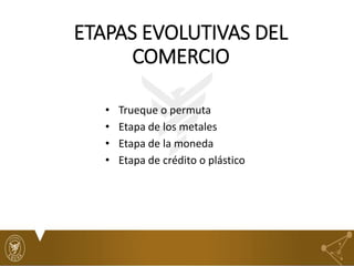 ETAPAS EVOLUTIVAS DEL
COMERCIO
• Trueque o permuta
• Etapa de los metales
• Etapa de la moneda
• Etapa de crédito o plástico
 