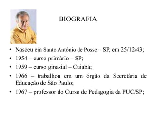 BIOGRAFIANasceu em Santo Antônio de Posse – SP, em 25/12/43;1954 – curso primário – SP;1959 – curso ginasial – Cuiabá;1966 – trabalhou em um órgão da Secretária de Educação de São Paulo;1967 – professor do Curso de Pedagogia da PUC/SP;