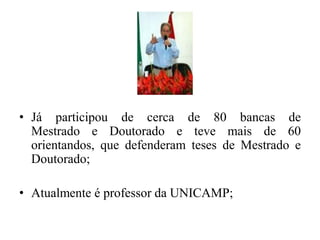 Já participou de cerca de 80 bancas de             Mestrado e Doutorado e teve mais de 60 orientandos, que defenderam teses de Mestrado e Doutorado;Atualmente é professor da UNICAMP;