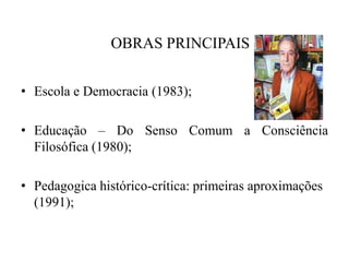    OBRAS PRINCIPAISEscola e Democracia (1983);Educação – Do Senso Comum a Consciência Filosófica (1980);Pedagogicahistórico-crítica: primeiras aproximações (1991);