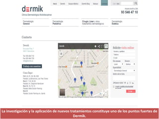 La investigación y la aplicación de nuevos tratamientos constituye uno de los puntos fuertes de
Dermik.
 