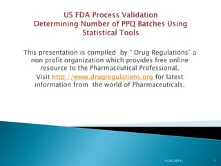 This presentation is compiled by “ Drug Regulations” a
non profit organization which provides free online
resource to the Pharmaceutical Professional.
Visit http://www.drugregulations.org for latest
information from the world of Pharmaceuticals.
4/28/2016 1
 