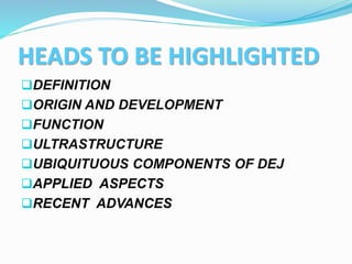 HEADS TO BE HIGHLIGHTED
DEFINITION
ORIGIN AND DEVELOPMENT
FUNCTION
ULTRASTRUCTURE
UBIQUITUOUS COMPONENTS OF DEJ
APPLIED ASPECTS
RECENT ADVANCES
 