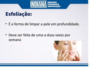 Esfoliação:
• É a forma de limpar a pele em profundidade.
• Deve ser feita de uma a duas vezes por
semana
 