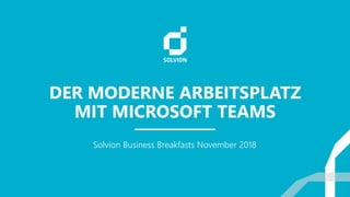 DER MODERNE ARBEITSPLATZ
MIT MICROSOFT TEAMS
Solvion Business Breakfasts November 2018
 
