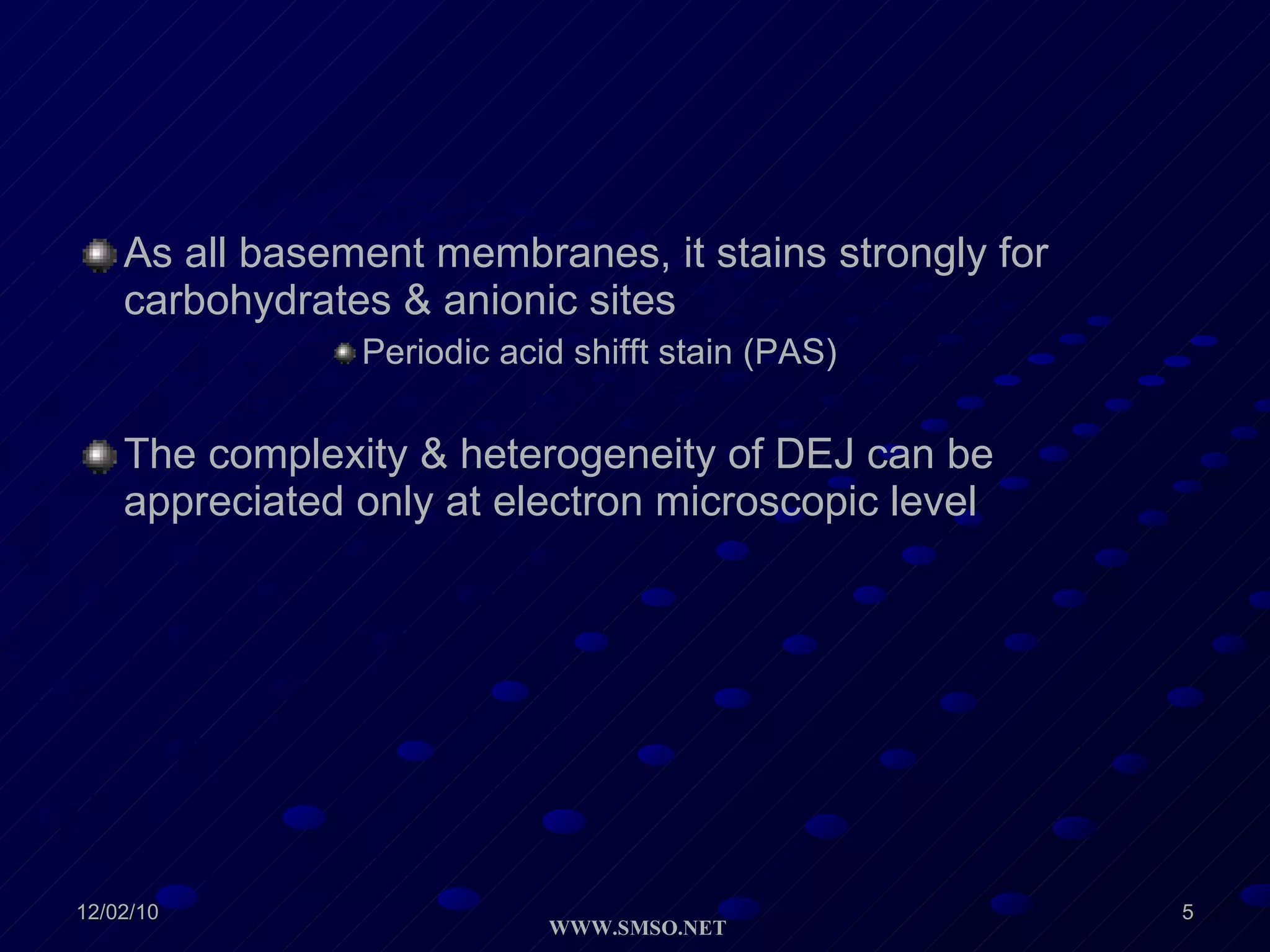 As all basement membranes, it stains strongly for carbohydrates & anionic sites Periodic acid shifft stain (PAS) The complexity & heterogeneity of DEJ can be appreciated only at electron microscopic level  
