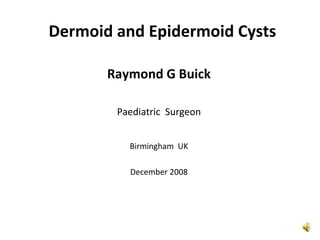 Dermoid and Epidermoid Cysts
Raymond G Buick
Paediatric Surgeon
Birmingham UK
December 2008
 