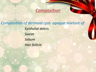 Composition
Composition of dermoid cyst- opaque mixture of
Epithelial debris
Sweat
Sebum
Hair follicle