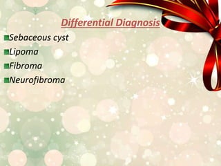 Differential Diagnosis
Sebaceous cyst
Lipoma
Fibroma
Neurofibroma