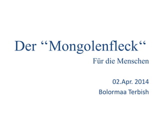 Der ‘‘Mongolenfleck‘‘
Für die Menschen
02.Apr. 2014
Bolormaa Terbish
 