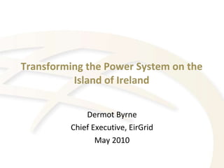 Transforming the Power System on the Island of Ireland Dermot Byrne Chief Executive, EirGrid May 2010 