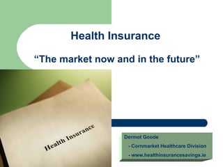Health Insurance

“The market now and in the future”




                  Dermot Goode
                   - Cornmarket Healthcare Division
                   - www.healthinsurancesavings.ie
 