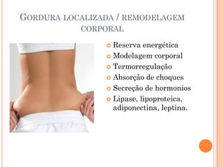 GORDURA LOCALIZADA / REMODELAGEM
CORPORAL
 Reserva energética
 Modelagem corporal
 Termorregulação
 Absorção de choques
 Secreção de hormonios
 Lipase, lipoproteica,
adiponectina, leptina.
 