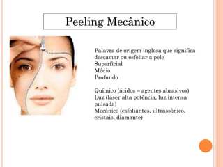 Palavra de origem inglesa que significa
descamar ou esfoliar a pele
Superficial
Médio
Profundo
Químico (ácidos – agentes abrasivos)
Luz (laser alta potência, luz intensa
pulsada)
Mecânico (esfoliantes, ultrassônico,
cristais, diamante)
Peeling Mecânico
 