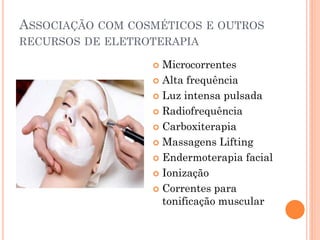 ASSOCIAÇÃO COM COSMÉTICOS E OUTROS
RECURSOS DE ELETROTERAPIA
 Microcorrentes
 Alta frequência
 Luz intensa pulsada
 Radiofrequência
 Carboxiterapia
 Massagens Lifting
 Endermoterapia facial
 Ionização
 Correntes para
tonificação muscular
 