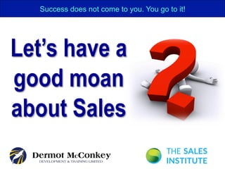 Let’s have a
good moan
about Sales
Success does not come to you. You go to it!
 