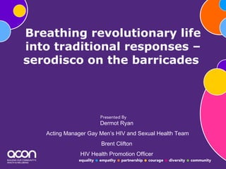 Breathing revolutionary life
into traditional responses –
serodisco on the barricades




                      Dermot Ryan
   Acting Manager Gay Men’s HIV and Sexual Health Team
                       Brent Clifton
               HIV Health Promotion Officer
 