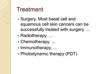 Treatment
 Surgery. Most basal cell and
squamous cell skin cancers can be
successfully treated with surgery. ...
 Radiotherapy. ...
 Chemotherapy. ...
 Immunotherapy. ...
 Photodynamic therapy (PDT)
 