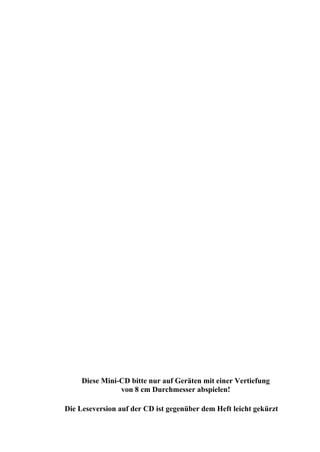 Diese Mini-CD bitte nur auf Geräten mit einer Vertiefung
von 8 cm Durchmesser abspielen!
Die Leseversion auf der CD ist gegenüber dem Heft leicht gekürzt
 