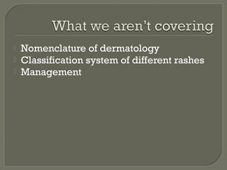 



Nomenclature of dermatology
Classification system of different rashes
Management

 
