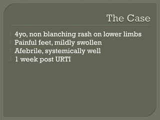 




4yo, non blanching rash on lower limbs
Painful feet, mildly swollen
Afebrile, systemically well
1 week post URTI

 