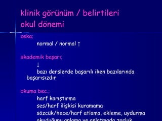 k linik görünüm / belirtileri okul dönemi z eka; normal   / normal  ↑ a kademik başarı; ↓ bazı derslerde başarılı iken bazılarında  başarısızdır o kuma bec.; harf karıştırma ses/harf ilişkisi kuramama sözcük/hece/harf atlama, ekleme, uydurma okuduğunu anlama ve anlatmada zorluk 