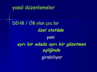 yasal düzenlemeler DEHB / ÖB olan çoc.lar özel statüde   yani  ayrı bir odada ayrı bir gözetmen eşliğinde girebiliyor 