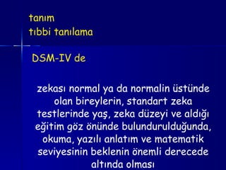 tanım tıbbi tanılama   DSM-IV de  zekası normal ya da normalin üstünde olan bireylerin, standart zeka testlerinde yaş, zeka düzeyi ve aldığı eğitim göz önünde bulundurulduğunda, okuma, yazılı anlatım ve matematik seviyesinin beklenin önemli derecede altında olması 