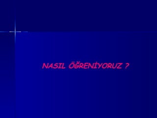    NASIL ÖĞRENİYORUZ ? 