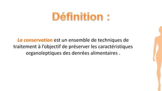 La conservation est un ensemble de techniques de
traitement à l’objectif de préserver les caractéristiques
organoleptiques des denrées alimentaires .
 