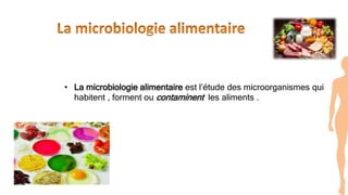 • La microbiologie alimentaire est l’étude des microorganismes qui
habitent , forment ou contaminent les aliments .
 