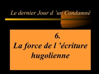 Le dernier Jour d ’un Condamné

6.
La force de l ’écriture
hugolienne

 