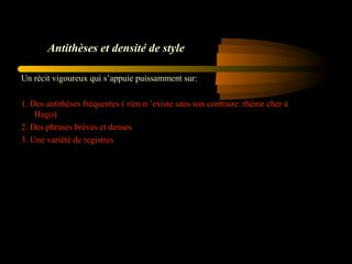 Antithèses et densité de style
Un récit vigoureux qui s’appuie puissamment sur:
1. Des antithèses fréquentes ( rien n ’existe sans son contraire: thème cher à
Hugo)
2. Des phrases brèves et denses
3. Une variété de registres

 