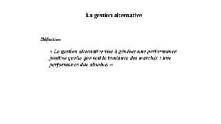 La gestion alternative
Définition
« La gestion alternative vise à générer une performance
positive quelle que soit la tendance des marchés : une
performance dite absolue. »
 