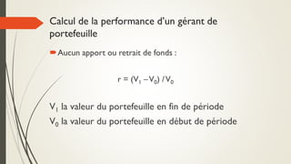 Calcul de la performance d’un gérant de
portefeuille
Aucun apport ou retrait de fonds :
r = (V1 –V0) /V0
V1 la valeur du portefeuille en fin de période
V0 la valeur du portefeuille en début de période
 