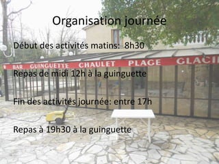Organisation journée
Début des activités matins: 8h30
Repas de midi 12h à la guinguette
Fin des activités journée: entre 17h
Repas à 19h30 à la guinguette
 