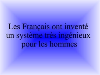 Les Français ont inventé  un système très ingénieux  pour les hommes 