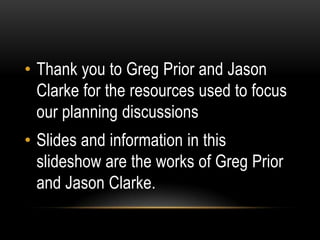 Thank you to Greg Prior and Jason Clarke for the resources used to focus our planning discussions Slides and information in this slideshow are the works of Greg Prior and Jason Clarke. 
