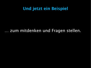 Und jetzt ein Beispiel




… zum mitdenken und Fragen stellen.
 