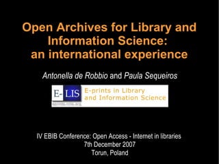 Open Archives for Library and
Information Science:
an international experience
Antonella de Robbio and Paula Sequeiros

IV EBIB Conference: Open Access - Internet in libraries
7th December 2007
Torun, Poland
7th December 2007

 