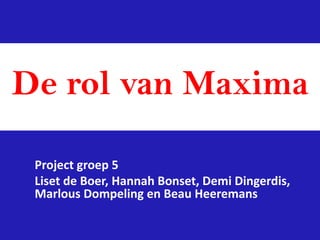 De rol van Maxima
Project groep 5
Liset de Boer, Hannah Bonset, Demi Dingerdis,
Marlous Dompeling en Beau Heeremans
 