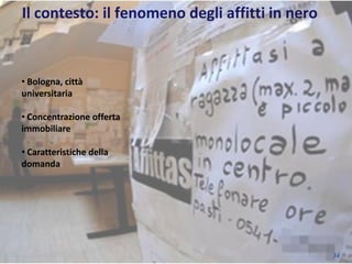 34
Il contesto: il fenomeno degli affitti in nero
• Bologna, città
universitaria
• Concentrazione offerta
immobiliare
• Caratteristiche della
domanda
 