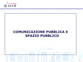 COMUNICAZIONE PUBBLICA E
SPAZIO PUBBLICO
9
 