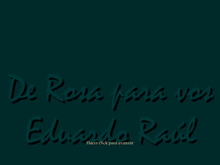 De Rosa para vosDe Rosa para vos
Eduardo RaúlEduardo RaúlHacer click para avanzarHacer click para avanzar
 