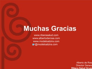 Muchas Gracias
   www.riberasalud.com
  www.albertoderosa.com
  www.modeloalzira.com
   @modeloalzira.com




                              Alberto de Rosa
                              Director Genera
                          Ribera Salud Grupo
 