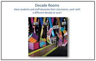 17
Decade Rooms
Have students and staff decorate their classrooms, each with
a different decade or year!
 