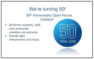 3
We’re turning 50!
50th Anniversary Open House
Celebration
 All former students, staff,
and community
members are welcome.
 Provide light
refreshments and music.
 