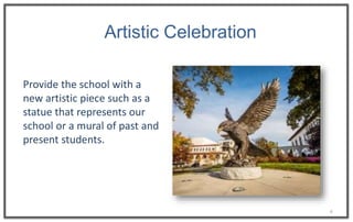 4
Artistic Celebration
Provide the school with a
new artistic piece such as a
statue that represents our
school or a mural of past and
present students.
 