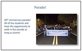 6
Parade!
50th anniversary parade!
All of the students will
have the opportunity to
walk in the parade as
long as alumni.
 