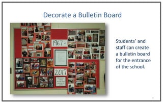 7
Decorate a Bulletin Board
Students’ and
staff can create
a bulletin board
for the entrance
of the school.
 